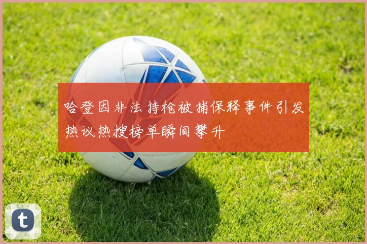 哈登因非法持枪被捕保释事件引发热议热搜榜单瞬间攀升